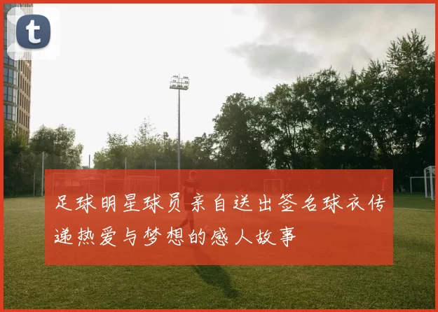 足球明星球员亲自送出签名球衣传递热爱与梦想的感人故事